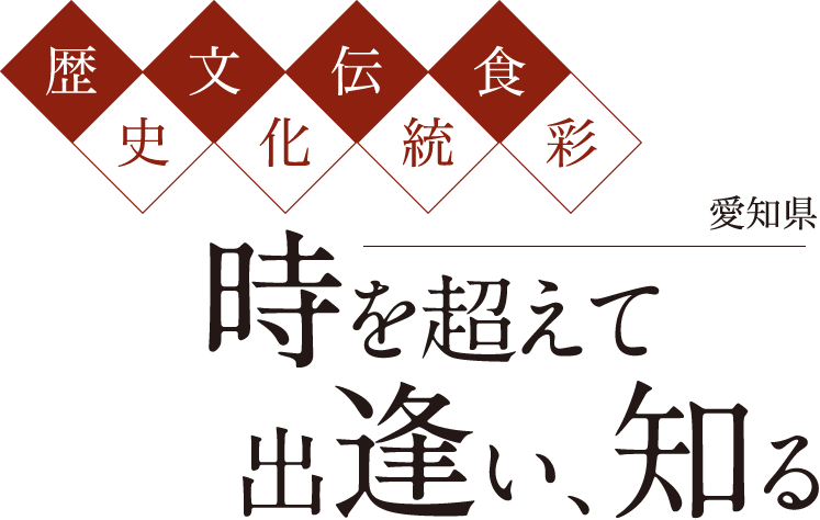 歴史/文化/伝統/食彩 愛知県 時を超えて出逢い、知る