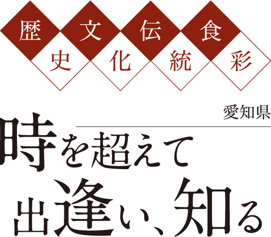 歴史/文化/伝統/食彩 愛知県 時を超えて出逢い、知る